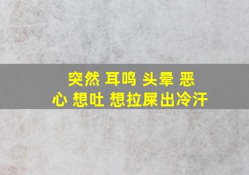 突然 耳鸣 头晕 恶心 想吐 想拉屎出冷汗